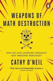 WEAPONS OF MATH DESTRUCTION : HOW BIG DATA INCREASES INEQUALITY AND THREATENS DEMOCRACY
