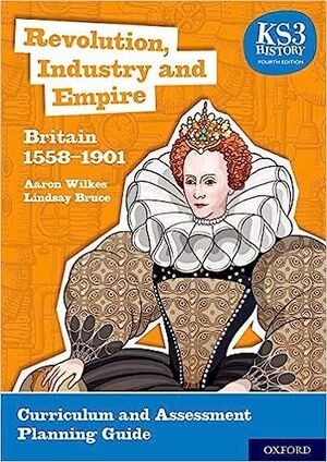 KS3 HISTORY 4TH EDITION: REVOLUTION, INDUSTRY AND EMPIRE: BRITAIN 1558-1901 CURRICULUM AND ASSESSMENT PLANNING GUIDE
