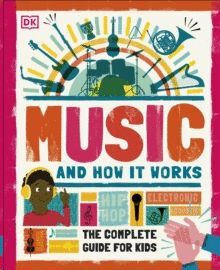 MUSIC AND HOW IT WORKS : THE COMPLETE GUIDE FOR KIDS