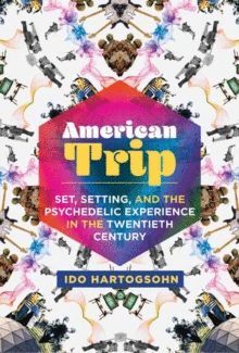 AMERICAN TRIP : SET, SETTING, AND THE PSYCHEDELIC EXPERIENCE IN THE TWENTIETH CENTURY