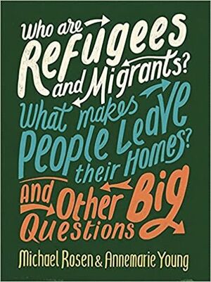 WHO ARE REFUGEES AND MIGRANTS? WHAT MAKES PEOPLE LEAVE THEIR HOMES? AND OTHER BIG QUESTIONS