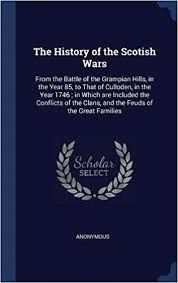 THE HISTORY OF THE SCOTISH WARS: FROM THE BATTLE OF THE GRAMPIAN HILLS, IN THE YEAR 85, TO THAT OF CULLODEN, IN THE YEAR 1746 ; IN WHICH ARE INCLUDED ... CLANS, AND THE FEUDS OF THE GREAT FAMILIES