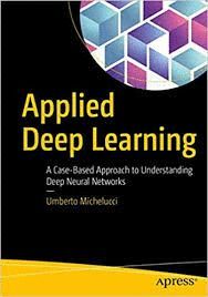 APPLIED DEEP LEARNING : A CASE-BASED APPROACH TO UNDERSTANDING DEEP NEURAL NETWORKS