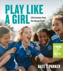 PLAY LIKE A GIRL : A CELEBRATION OF GIRLS AND WOMEN IN SOCCER