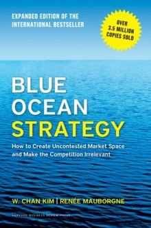 BLUE OCEAN STRATEGY, EXPANDED EDITION : HOW TO CREATE UNCONTESTED MARKET SPACE AND MAKE THE COMPETITION IRRELEVANT