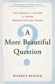 A MORE BEAUTIFUL QUESTION : THE POWER OF INQUIRY TO SPARK BREAKTHROUGH IDEAS