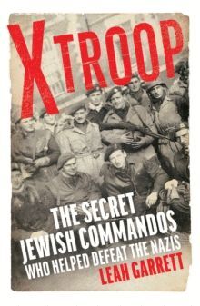 X TROOP : THE SECRET JEWISH COMMANDOS WHO HELPED DEFEAT THE NAZIS