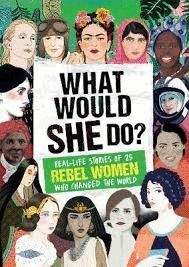 WHAT WOULD SHE DO? : REAL-LIFE STORIES OF 25 REBEL WOMEN WHO CHANGED THE WORLD