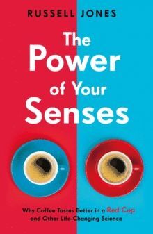 THE POWER OF YOUR SENSES : WHY COFFEE TASTES BETTER IN A RED CUP AND OTHER LIFE-CHANGING SCIENCE
